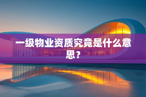 一级物业资质究竟是什么意思？