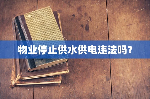物业停止供水供电违法吗？