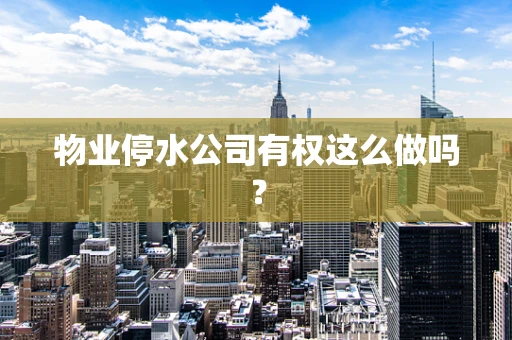 物业停水公司有权这么做吗？