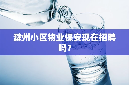 滁州小区物业保安现在招聘吗？
