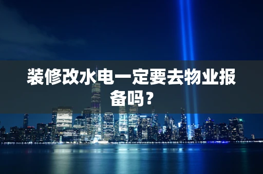 装修改水电一定要去物业报备吗？
