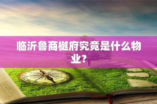 临沂鲁商樾府究竟是什么物业？