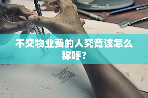 不交物业费的人究竟该怎么称呼？