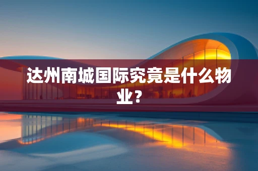 达州南城国际究竟是什么物业？