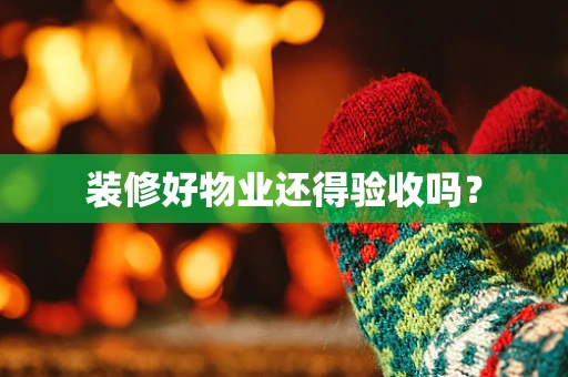 装修好物业还得验收吗？