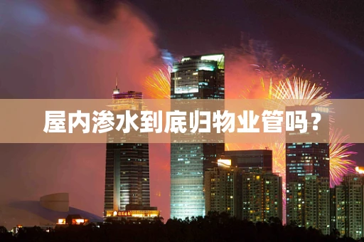 屋内渗水到底归物业管吗？