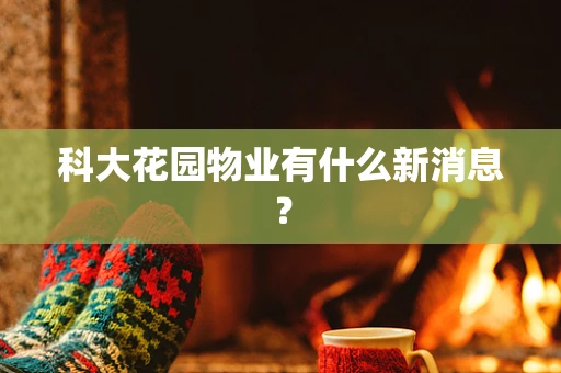 科大花园物业有什么新消息？