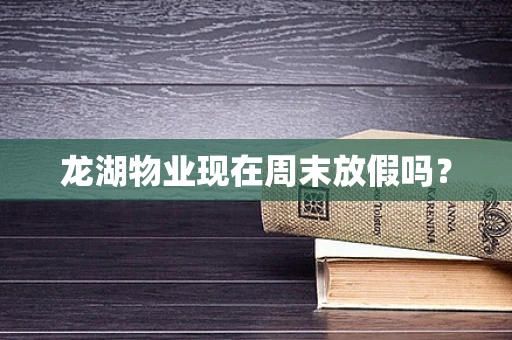 龙湖物业现在周末放假吗？