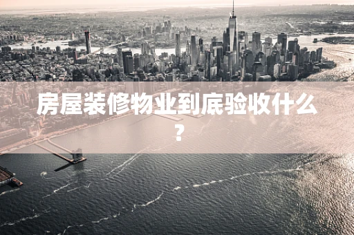 房屋装修物业到底验收什么？