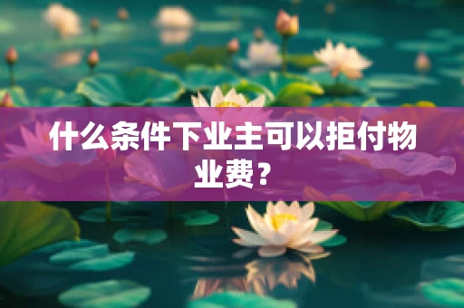 什么条件下业主可以拒付物业费？