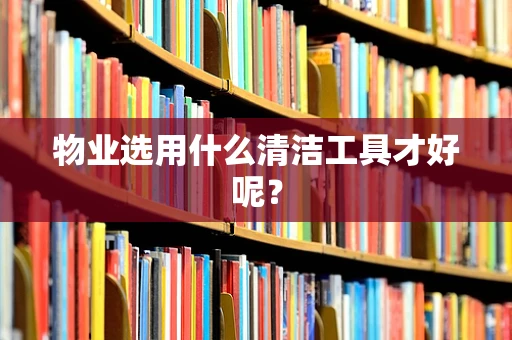 物业选用什么清洁工具才好呢？