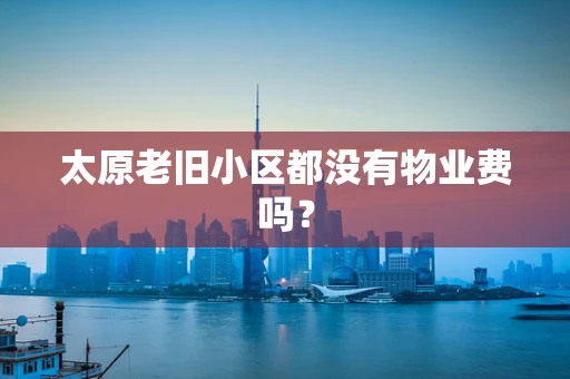 太原老旧小区都没有物业费吗？
