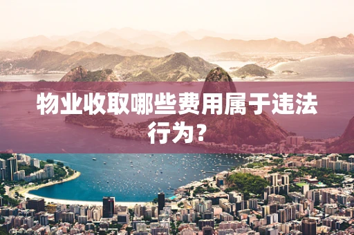 物业收取哪些费用属于违法行为？