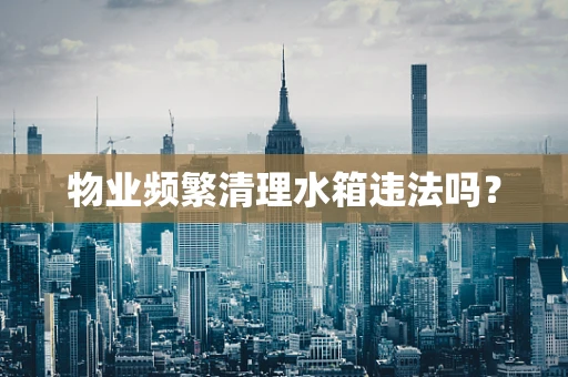 物业频繁清理水箱违法吗？