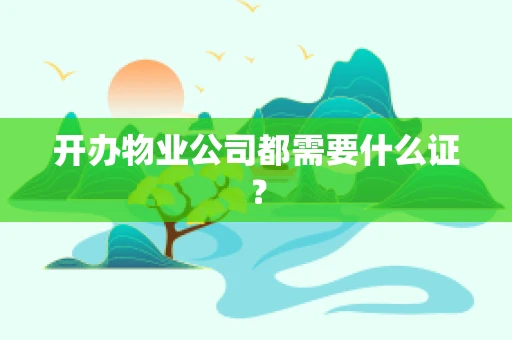 开办物业公司都需要什么证？
