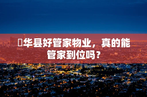 冮华县好管家物业，真的能管家到位吗？