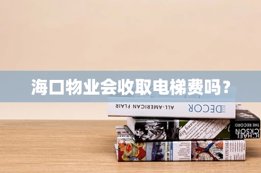 海口物业会收取电梯费吗？